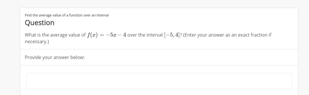 Find the average value of a function over an interval
Question
What is the average value of f(x)
necessary.)
=-5x - 4 over the interval5,4? (Enter your answer as an exact fraction if
Provide your answer below:
