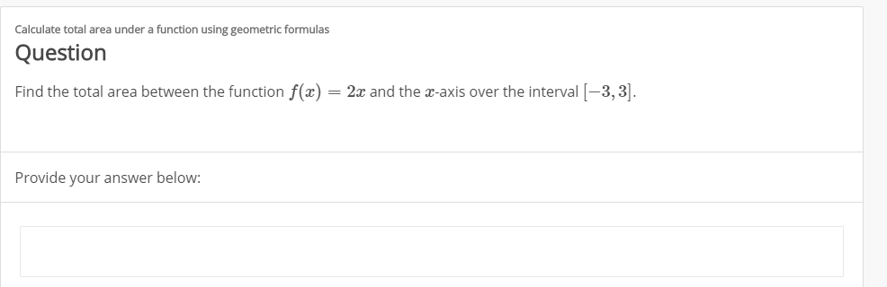 Calculate total area under a function using geometric formulas
Question
= 2x and the x-axis over the interval -3,3.
Find the total area between the function f(x)
Provide your answer below:
