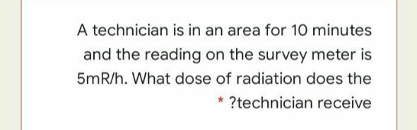 A technician is in an area for 10 minutes
and the reading on the survey meter is
5mR/h. What dose of radiation does the
* ?technician receive
