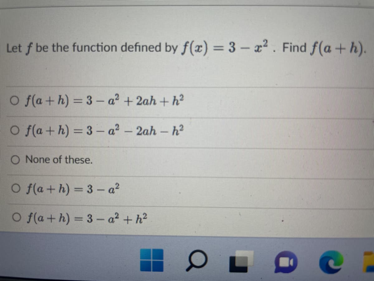 Let f be the function defined by f(x) = 3 - x². Find f(a+h).
O f(a+h) = 3− a² + 2ah + h²
O f(a+h) = 3− a² - 2ah - h²
|
O None of these.
O f(a+h) = 3 - a²
Of(a+h)=3- a² +h²
O
C