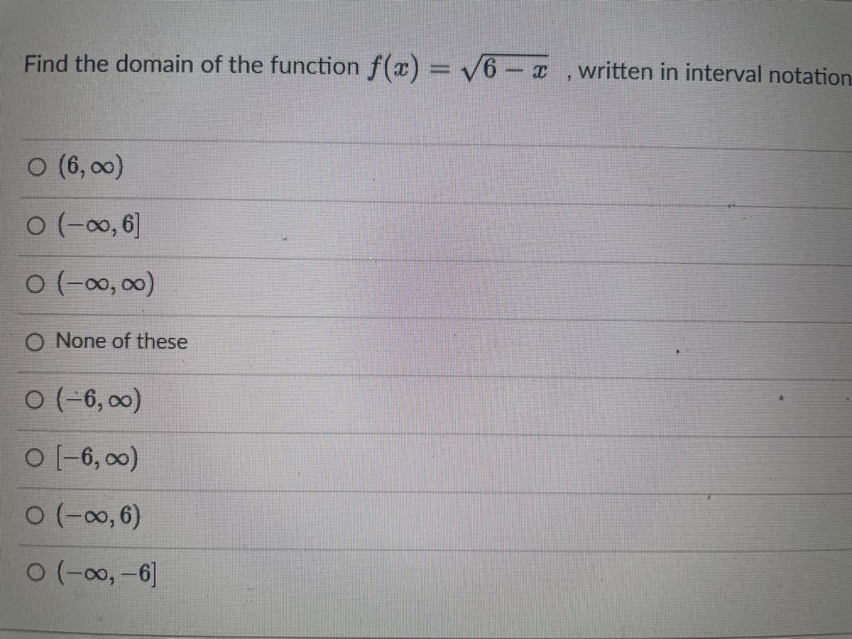 Find the domain of the function f(x) = √6 – x, written in interval notation
○ (6,∞)
0 (-∞, 6]
0 (-∞0,00)
O None of these
0 (-6,00)
O [-6,∞0)
0 (-∞, 6)
0 (-∞, -6]