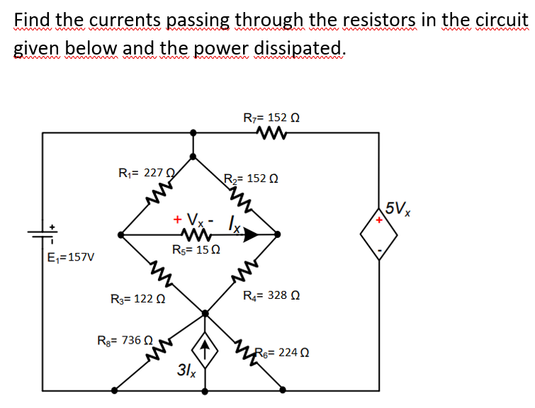 Find the currents passing through the resistors in the circuit
given below and the power dissipated.
R7= 152 Q
R;= 227
R2= 152 0
5Vx
+ Vx -
Rs= 15 Q
E,=157V
R3= 122 Q
R4= 328 Q
Rg= 736 0
R6= 224 Q
31x
