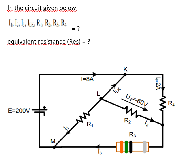 In the circuit given below;
mum m
I1, I, I, lık, R1, R2, R;, R4
= ?
equivalent resistance (Reş) = ?
K
I=8A
ILK
U2=-60V
R4
E=200V
R2
R1
R3
M.
14-2A
