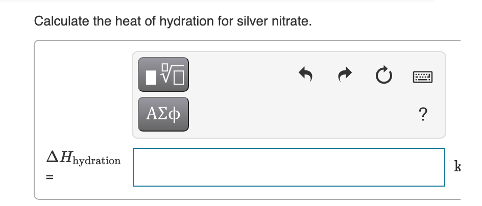 Calculate the heat of hydration for silver nitrate.
ΑΣφ
?
AĦħydration
k
%3D
