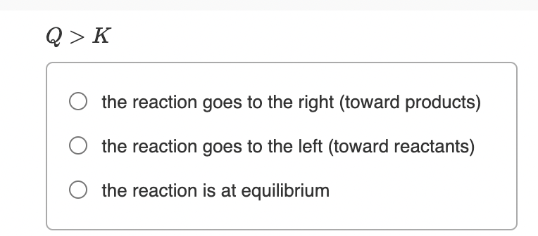 Q > K
the reaction goes to the right (toward products)
O the reaction goes to the left (toward reactants)
O the reaction is at equilibrium
