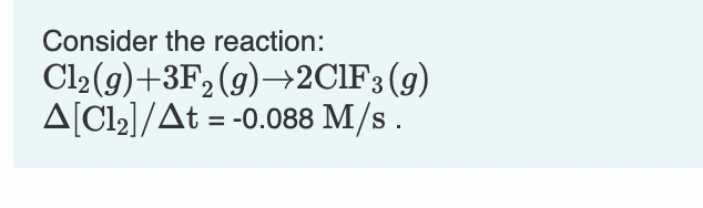 Consider the reaction:
Cl2(9)+3F, (9)→2CIF3 (g)
A[Cl2]/At = -0.088 M/s .
