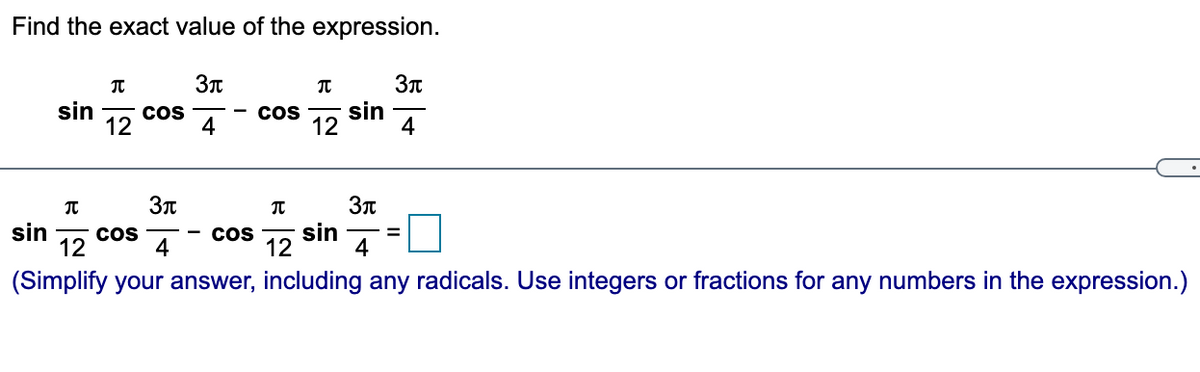 Find the exact value of the expression.
sin
Cos
4
12
cos
sin
12
4
sin
cos
4
12
sin
12
4
CoS
(Simplify your answer, including any radicals. Use integers or fractions for any numbers in the expression.)
