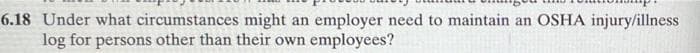 6.18 Under what circumstances might an employer need to maintain an OSHA injury/illness
log for persons other than their own employees?
