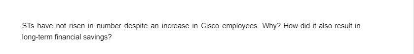 STs have not risen in number despite an increase in Cisco employees. Why? How did it also result in
long-term financial savings?