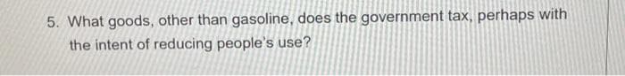 5. What goods, other than gasoline, does the government tax, perhaps with
the intent of reducing people's use?
