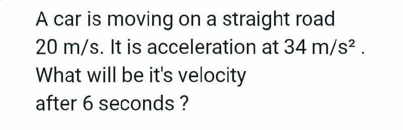 A car is moving on a straight road
20 m/s. It is acceleration at 34 m/s?.
What will be it's velocity
after 6 seconds ?

