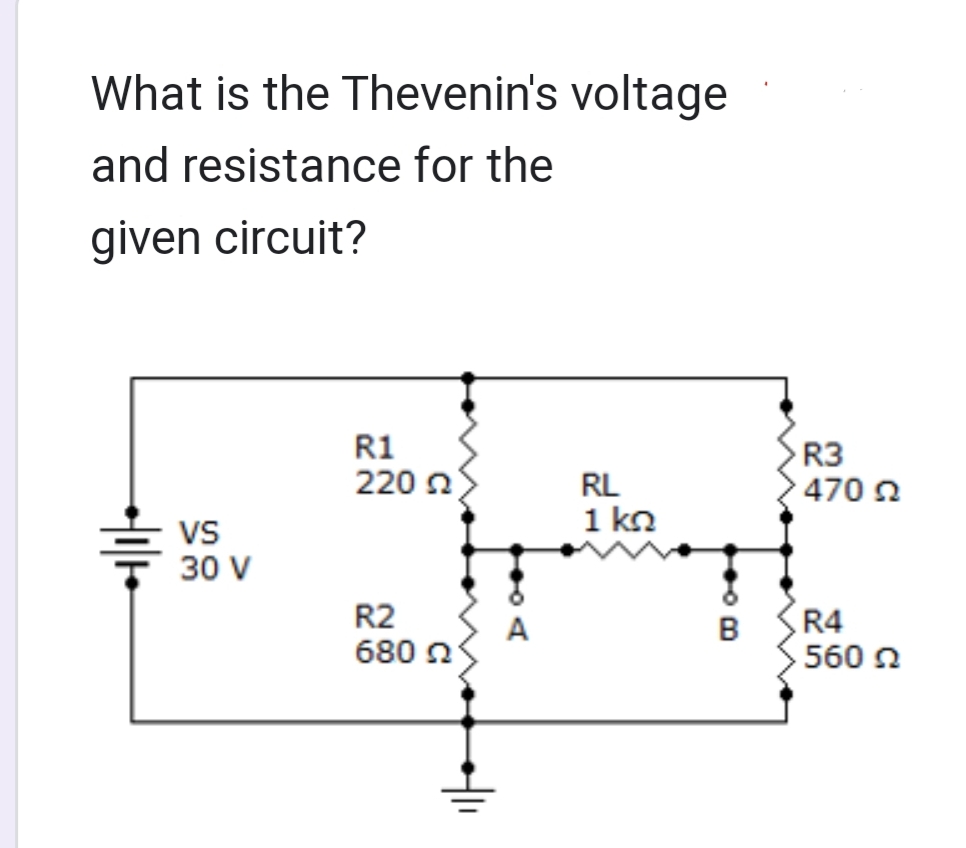 What is the Thevenin's voltage
and resistance for the
given circuit?
+|1/10
VS
30 V
R1
220 22
R2
680 2
411
RL
1 ΚΩ
B
R3
470 Ω
R4
560 Ω