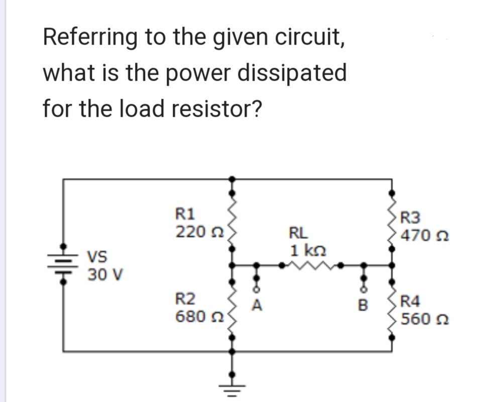 Referring to the given circuit,
what is the power dissipated
for the load resistor?
VS
30 V
R1
220
R2
680 2
A
RL
1 ΚΩ
B
R3
470 2
R4
560 Ω
