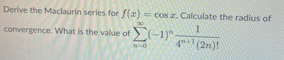 Derive the Maclaurin series for f(x) = cos a. Calculate the radius of
1.
convergence. What is the value of (-1)"
Σ
4" +1 (2n)!
n=0
