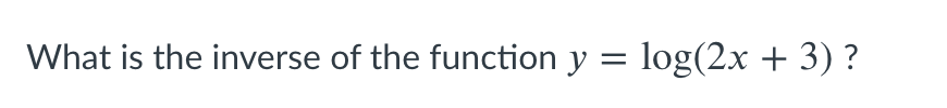 What is the inverse of the function y = log(2x + 3) ?
