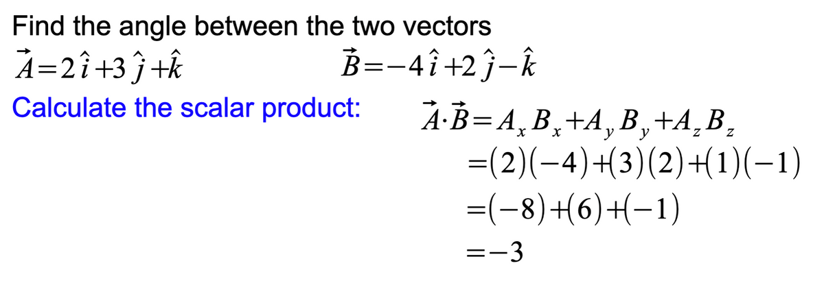 Find the angle between the two vectors
À=2î+3 ĵ +k
B=-4î +2ĵ-k
Calculate the scalar product:
АВ-А, В, +А, В, +A, B.
=(2)(-4)+3)(2)+(1)(-1)
=(-8)+6)+(-1)
=-3
