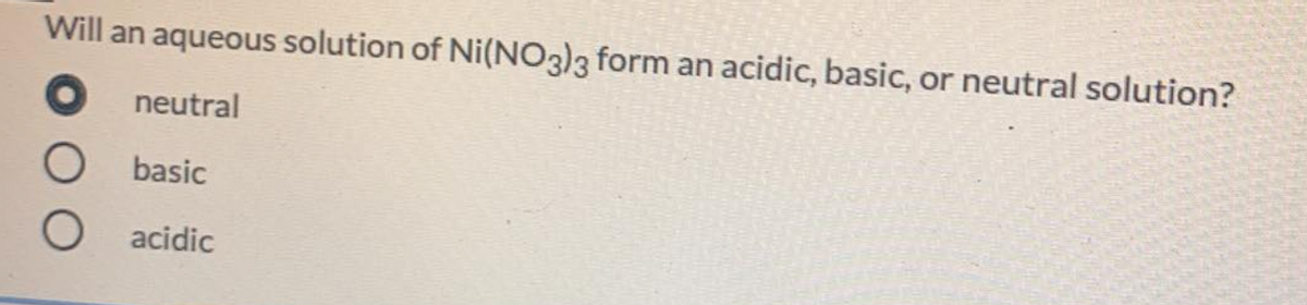Will an aqueous solution of Ni(NO3)3 form an acidic, basic, or neutral solution?
O neutral
basic
acidic
