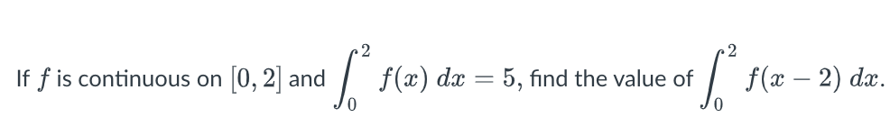 If f is continuous on 0, 2 and
| f(x) dx = 5, find the value of
/ f(x – 2) dæ.
