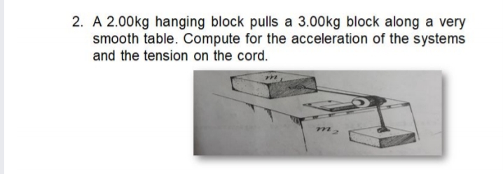 2. A 2.00kg hanging block pulls a 3.00kg block along a very
smooth table. Compute for the acceleration of the systems
and the tension on the cord.
