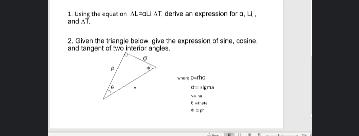 1. Using the equation AL=aLi AT, derive an expression for a, Li ,
and AT.
2. Given the triangle below, give the expression of sine, cosine,
and tangent of two interior angles.
where p=rho
O= sigma
V nu
theta
O= phi
Netes
