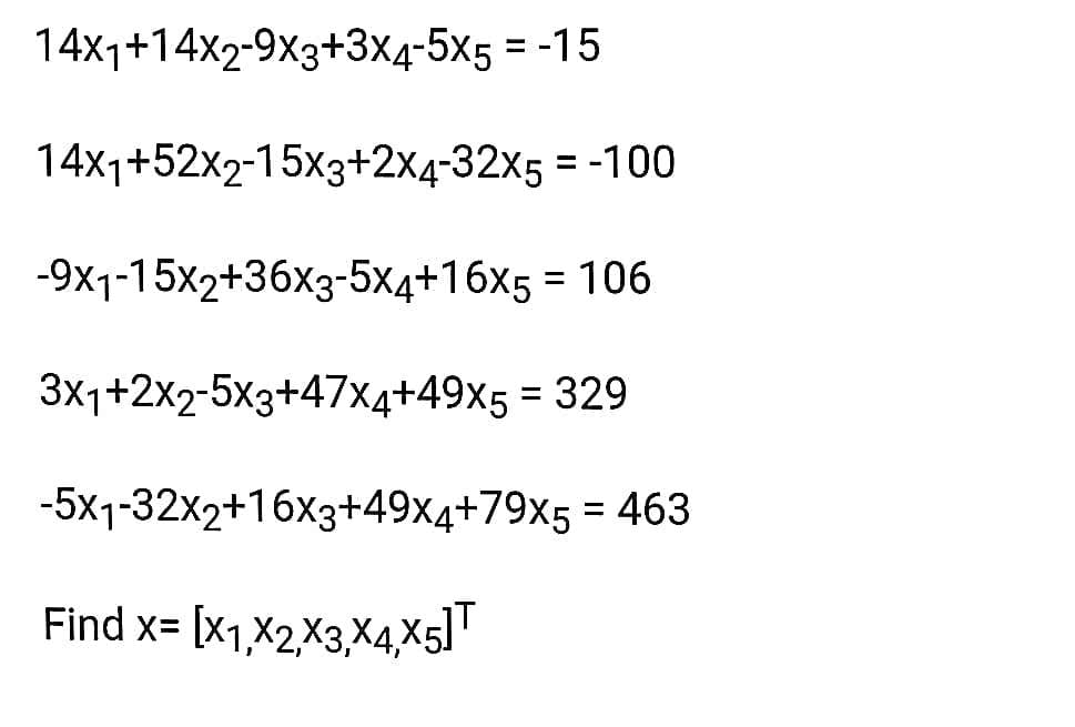 14x1+14x2-9X3+3x4-5x5 = -15
%3D
14x1+52x2-15x3+2X4-32x5 = -100
%3D
-9x1-15x2+36x3-5x4+16x5 = 106
3x1+2X2-5x3+47xX4+49x5 = 329
-5x1-32x2+16x3+49x4+79x5 = 463
Find x= [x1,X2X3,X4x5]
