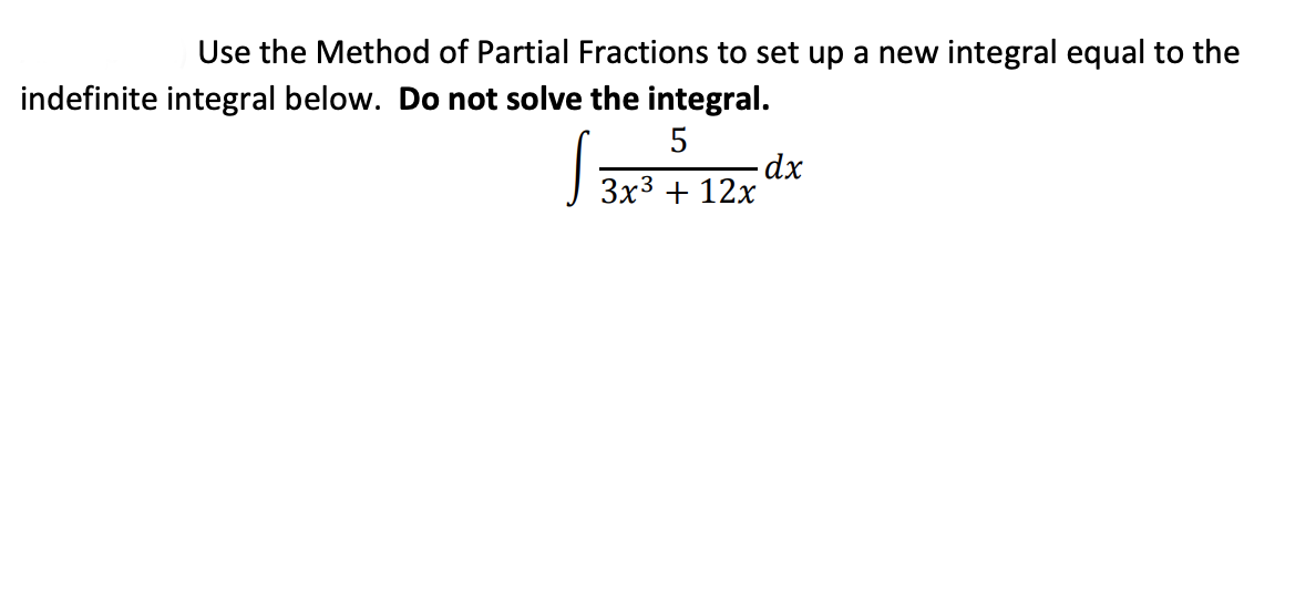 Use the Method of Partial Fractions to set up a new integral equal to the
indefinite integral below. Do not solve the integral.
5
J 3x3 + 12x
