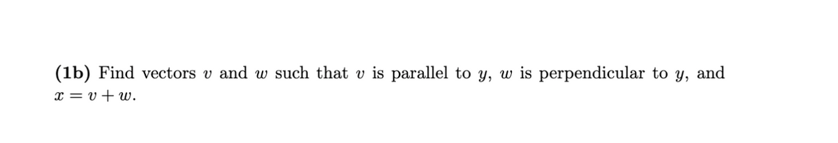 (1b) Find vectors v and w such that v is parallel to y, w is perpendicular to y, and
x = v+ w.
