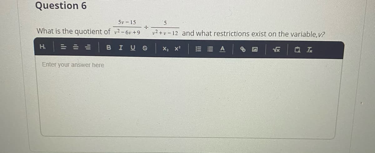 Question 6
5v – 15
5.
What is the quotient of v2-6v +9
v2+ v – 12 and what restrictions exist on the variable, v?
H.
= = =
BIUS
X, x?
E E A
Vx
Q 云
Enter your answer here
