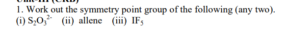 1. Work out the symmetry point group of the following (any two).
(i) S,0; (ii) allene (iii) IF5
