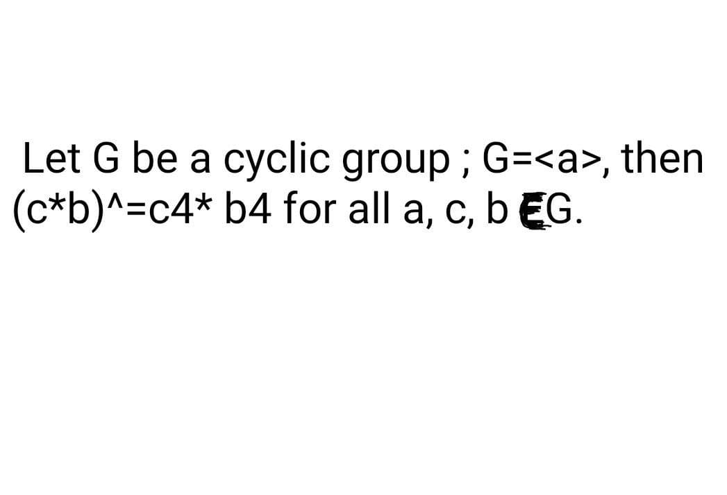 Let G be a cyclic group; G=<a>, then
(c*b)^=c4* b4 for all a, c, b EG.
