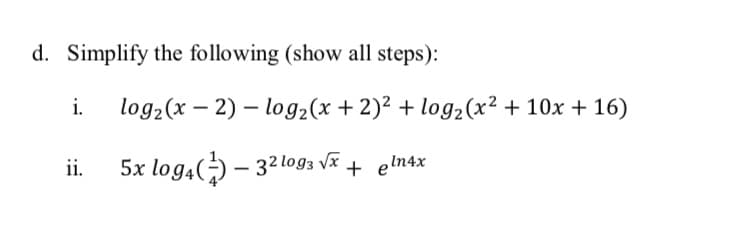 d. Simplify the following (show all steps):
i.
log2(x – 2) – log2(x +2)² + log2(x² + 10x + 16)
5x log4() – 32 lo93 vã t elnax
ii.
