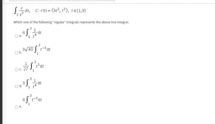 Sds, C: rt) = (3r², r²), te[1,3)
Which one of the following "regular" integrals represents the above line integral.
3
3/40 -3dt
Ob.
O. 27
1
3
dt
