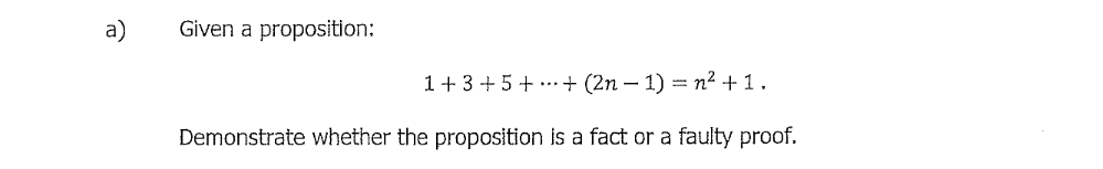 a)
Given a proposition:
1 + 3 + 5+ ...+ (2n – 1) = n2 +1.
Demonstrate whether the proposition is a fact or a faulty proof.
