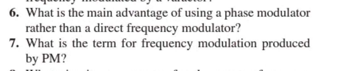 6. What is the main advantage of using a phase modulator
rather than a direct frequency modulator?
7. What is the term for frequency modulation produced
by PM?
