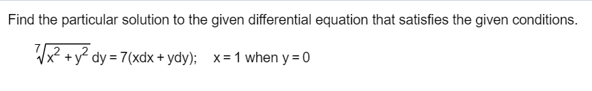 Find the particular solution to the given differential equation that satisfies the given conditions.
√√x² + y² dy = 7(xdx + ydy); x = 1 when y = 0
2