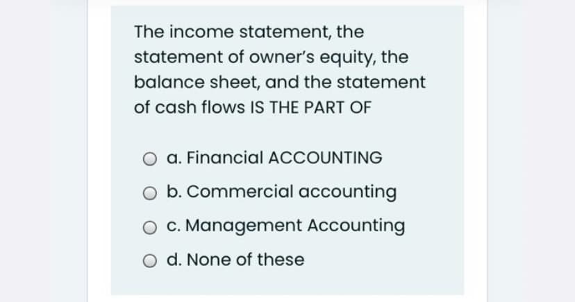 The income statement, the
statement of owner's equity, the
balance sheet, and the statement
of cash flows IS THE PART OF
O a. Financial ACCOUNTING
O b. Commercial accounting
O C. Management Accounting
O d. None of these
