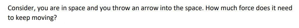 Consider, you are in space and you throw an arrow into the space. How much force does it need
to keep moving?
