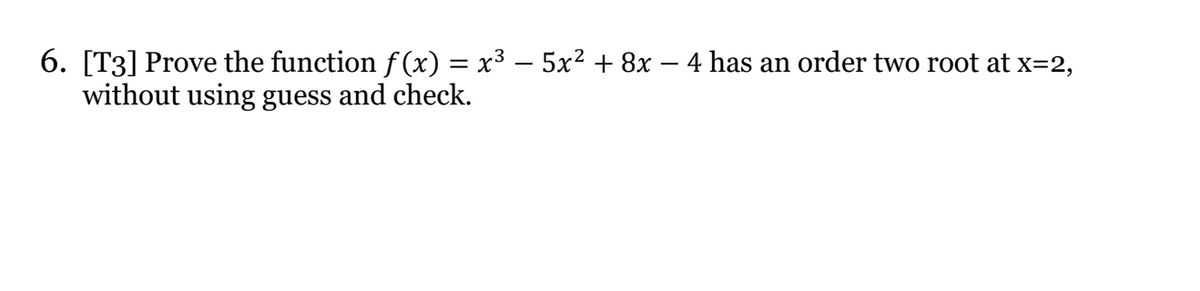 6. [T3] Prove the function f (x) = x³ – 5x² + 8x – 4 has an order two root at x=2,
without using guess and check.
