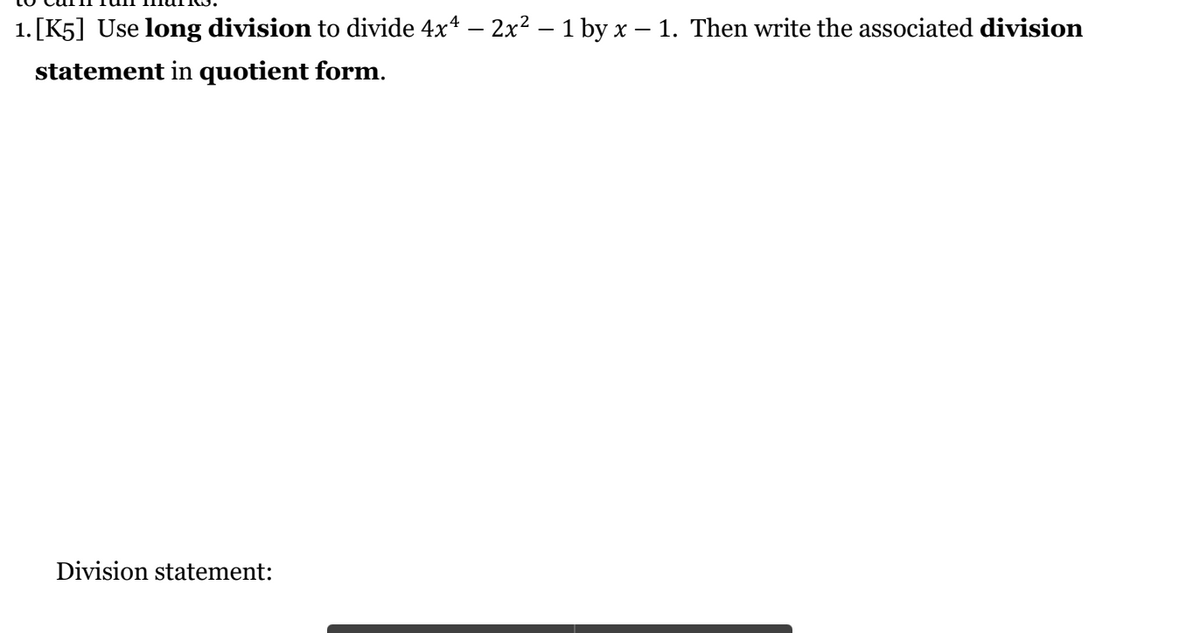 1. [K5] Use long division to divide 4x* – 2x? – 1 by x – 1. Then write the associated division
statement in quotient form.
Division statement:
