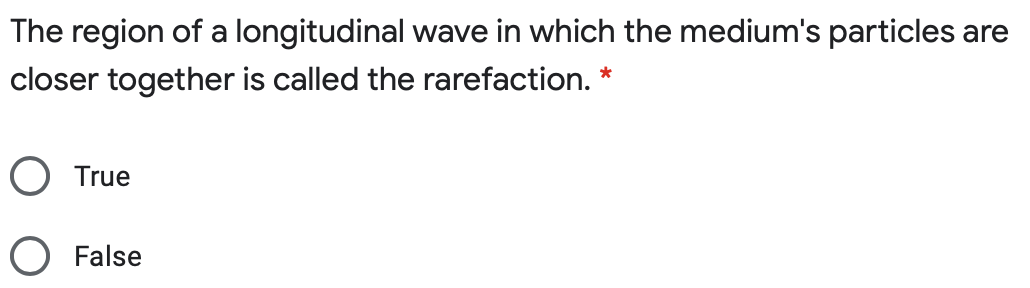 The region of a longitudinal wave in which the medium's particles are
closer together is called the rarefaction. *
True
False
