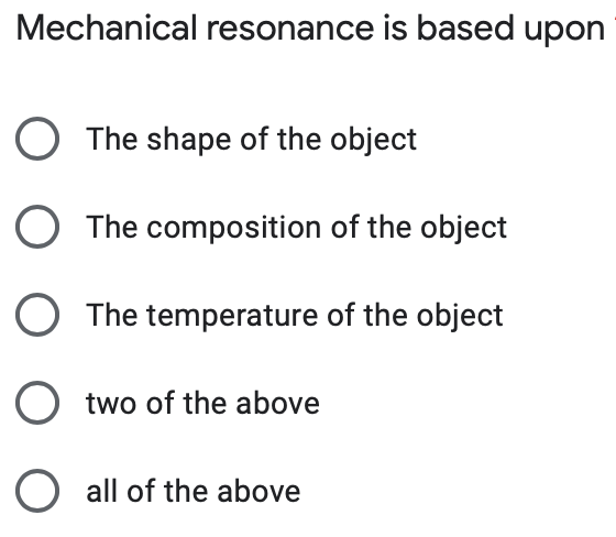 Mechanical resonance is based upon
O The shape of the object
O The composition of the object
O The temperature of the object
O two of the above
O all of the above
