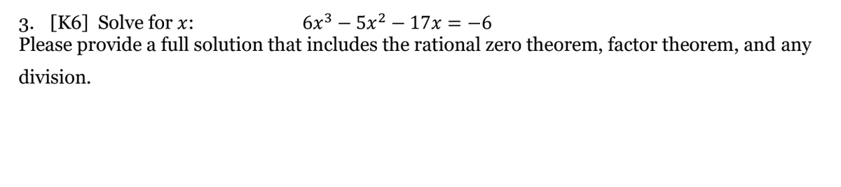 6x3 – 5x2 – 17x = -6
3. [K6] Solve for x:
Please provide a full solution that includes the rational zero theorem, factor theorem, and any
division.
