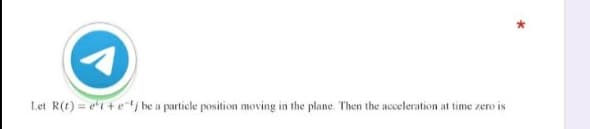Let R(t) = e1+e be a particle position moving in the plane. Then the acceleration at time zero is
