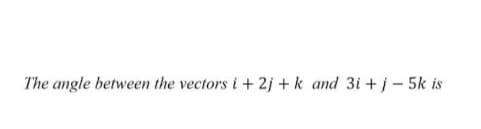 The angle betweem the vectors i + 2j + k and 3i +j- 5k is
