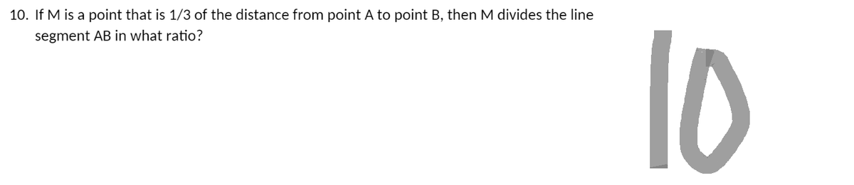 10. If M is a point that is 1/3 of the distance from point A to point B, then M divides the line
segment AB in what ratio?
10