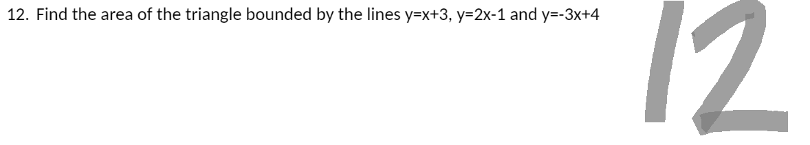 12. Find the area of the triangle bounded by the lines y=x+3, y=2x-1 and y=-3x+4
12