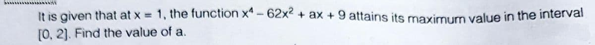 It is given that at x = 1, the function x-62x² + ax + 9 attains its maximum value in the intervai
[0, 2). Find the value of a.
