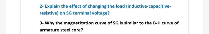 2- Explain the effect of changing the load (inductive-capacitive-
resistive) on SG terminal voltage?
3- Why the magnetization curve of SG is similar to the B-H curve of
armature steel core?
