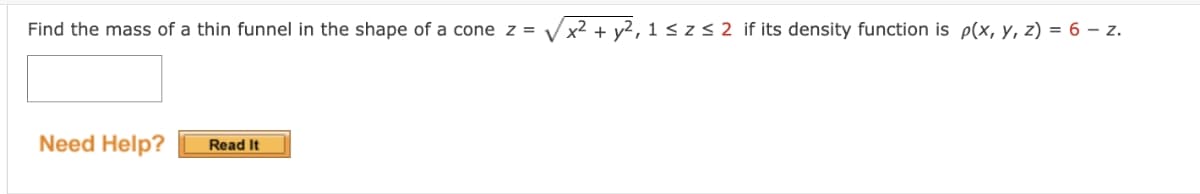 Find the mass of a thin funnel in the shape of a cone z =
Need Help?
Read It
x² +
, 1 ≤ z ≤ 2 if its density function is p(x, y, z) = 6 - z.
