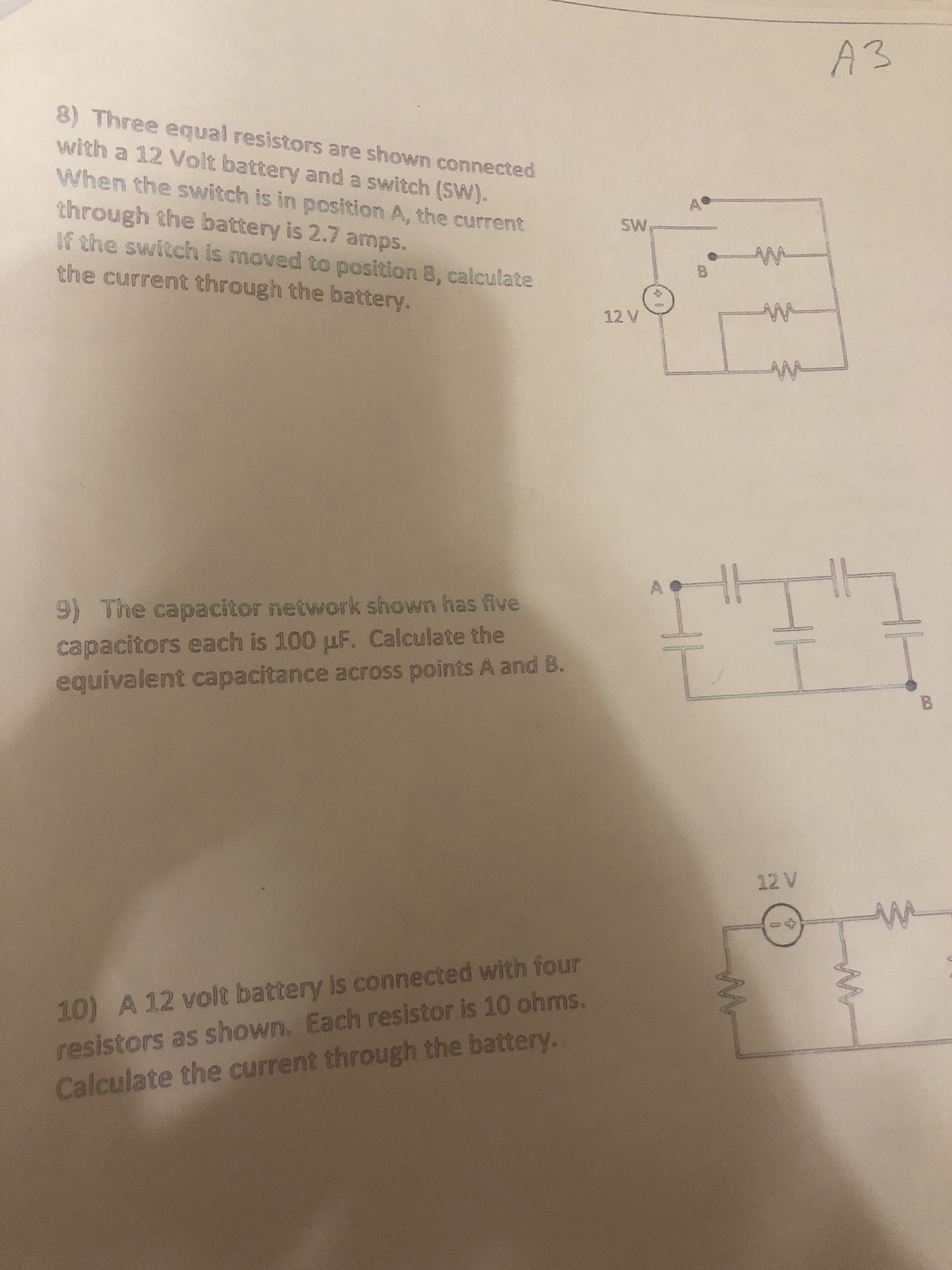 8) Three equal resistors are shown connected
with a 12 Volt battery and a switch (SW).
When the switch is in position A, the current
SW
through the battery is 2.7 amps.
If the switch is moved to position 8, calculate
the current through the battery.
B
12 V
AM
